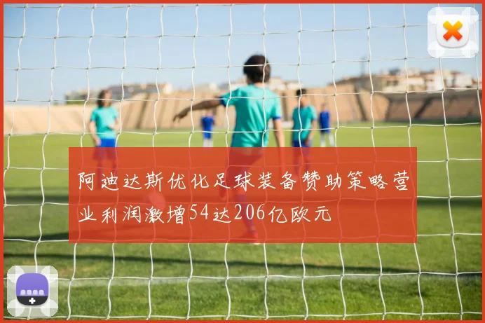 阿迪达斯优化足球装备赞助策略营业利润激增54达206亿欧元