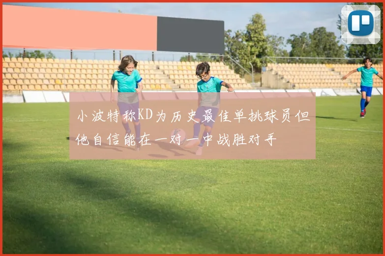 小波特称KD为历史最佳单挑球员但他自信能在一对一中战胜对手