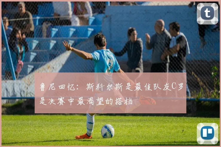 鲁尼回忆：斯科尔斯是最佳队友C罗是决赛中最渴望的搭档