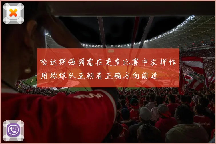 哈达斯强调需在更多比赛中发挥作用称球队正朝着正确方向前进
