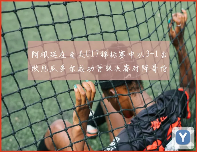 阿根廷在南美U17锦标赛中以3-1击败厄瓜多尔成功晋级决赛对阵哥伦比亚
