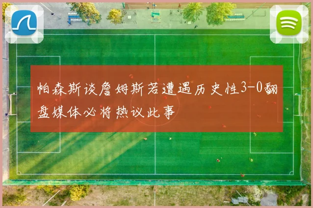 帕森斯谈詹姆斯若遭遇历史性3-0翻盘媒体必将热议此事