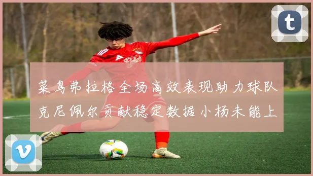 菜鸟弗拉格全场高效表现助力球队克尼佩尔贡献稳定数据小杨未能上场比赛