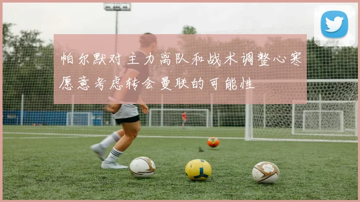 帕尔默对主力离队和战术调整心寒愿意考虑转会曼联的可能性