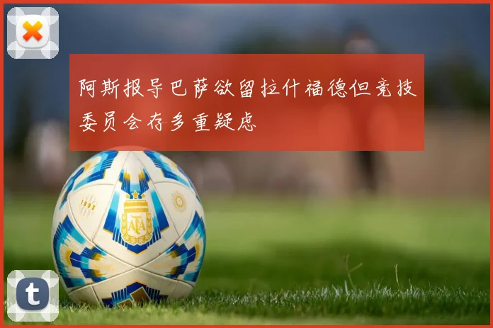 阿斯报导巴萨欲留拉什福德但竞技委员会存多重疑虑
