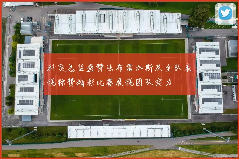 科莫总监盛赞法布雷加斯及全队表现称赞精彩比赛展现团队实力