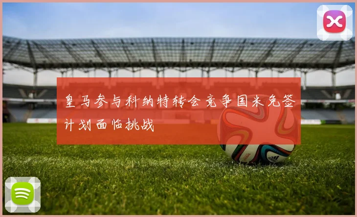 皇马参与科纳特转会竞争国米免签计划面临挑战