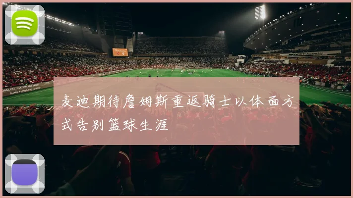 麦迪期待詹姆斯重返骑士以体面方式告别篮球生涯