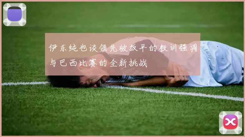 伊东纯也谈领先被扳平的教训强调与巴西比赛的全新挑战