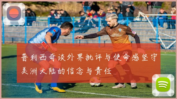普利西奇谈外界批评与使命感坚守美洲大陆的信念与责任