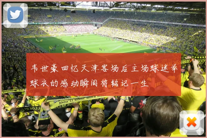 韦世豪回忆天津客场后主场球迷举球衣的感动瞬间将铭记一生
