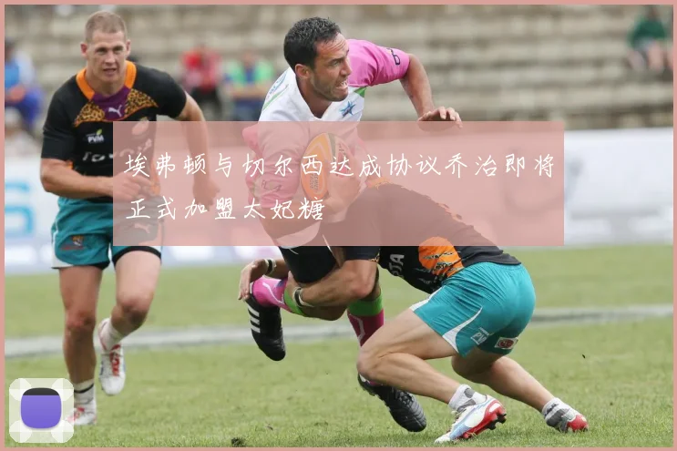 埃弗顿与切尔西达成协议乔治即将正式加盟太妃糖