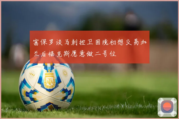 富保罗谈马刺控卫困境初想交易加兰后福克斯愿意做二号位