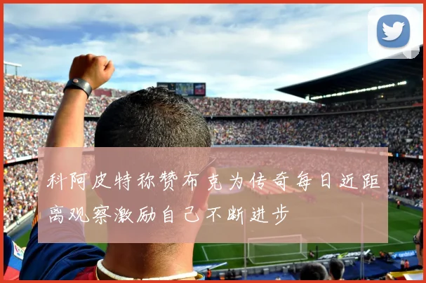 科阿皮特称赞布克为传奇每日近距离观察激励自己不断进步
