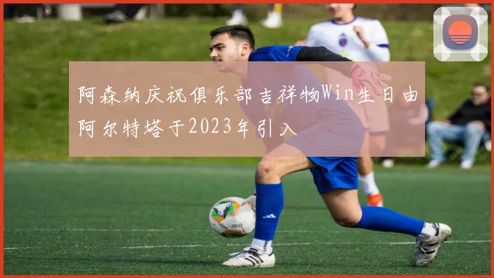 阿森纳庆祝俱乐部吉祥物Win生日由阿尔特塔于2023年引入