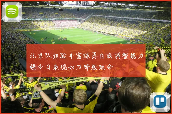 北京队经验丰富球员自我调整能力强今日表现如刀锋般致命