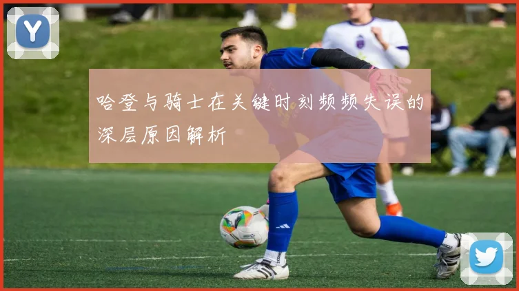 哈登与骑士在关键时刻频频失误的深层原因解析