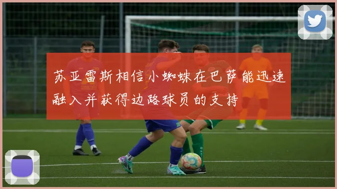苏亚雷斯相信小蜘蛛在巴萨能迅速融入并获得边路球员的支持