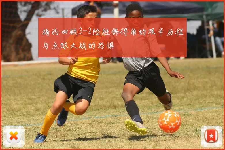 梅西回顾3-2险胜佛得角的艰辛历程与点球大战的恐惧