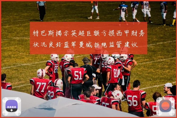特巴斯揭示英超巨额亏损西甲财务状况良好蓝军曼城拒绝监管建议