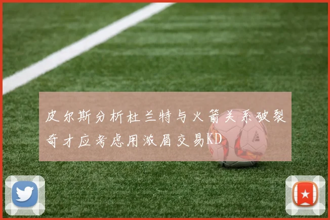 皮尔斯分析杜兰特与火箭关系破裂奇才应考虑用浓眉交易KD