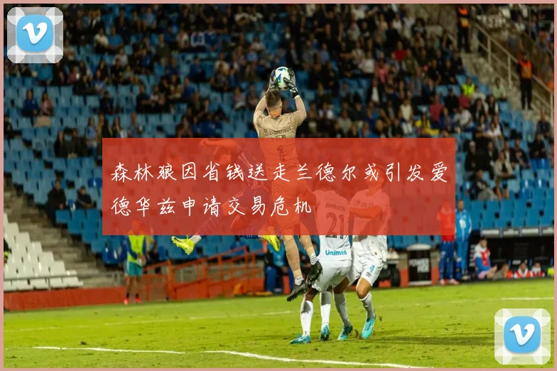 森林狼因省钱送走兰德尔或引发爱德华兹申请交易危机