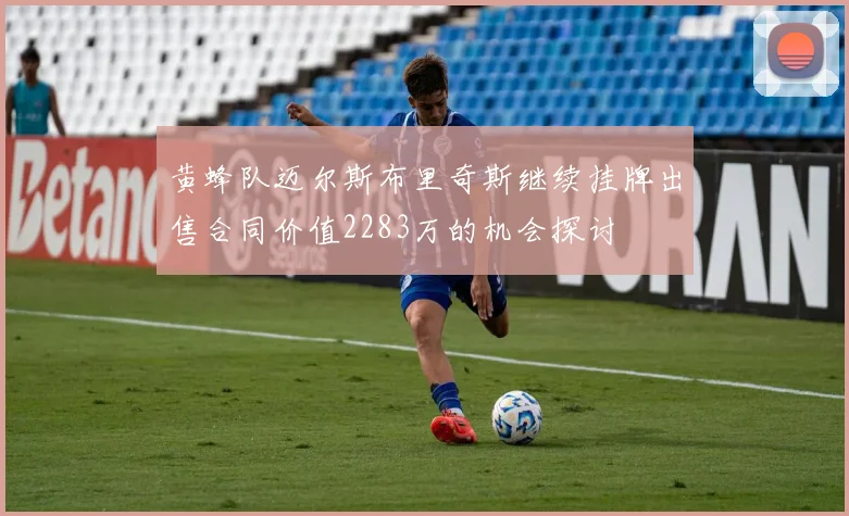 黄蜂队迈尔斯布里奇斯继续挂牌出售合同价值2283万的机会探讨