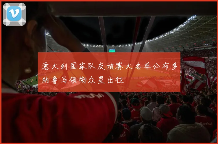 意大利国家队友谊赛大名单公布多纳鲁马领衔众星出征