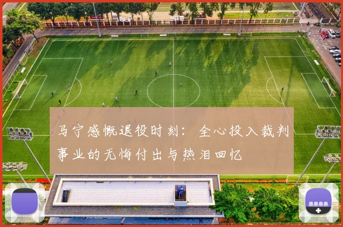 马宁感慨退役时刻：全心投入裁判事业的无悔付出与热泪回忆