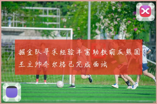 掘金队寻求经验丰富助教前灰熊国王主帅乔尔格已完成面试