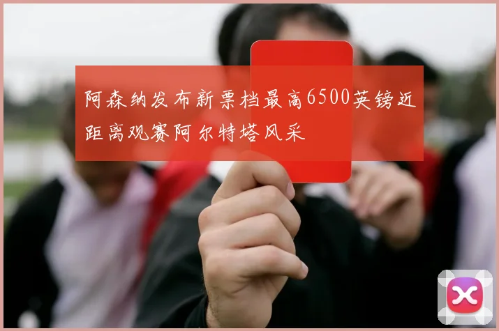 阿森纳发布新票档最高6500英镑近距离观赛阿尔特塔风采